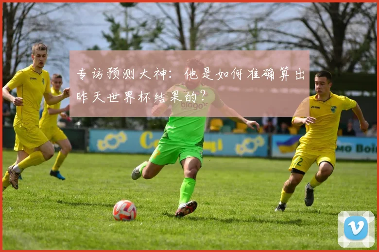 专访预测大神：他是如何准确算出昨天世界杯结果的？