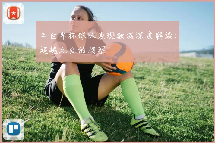 年世界杯球队表现数据深度解读：超越比分的洞察