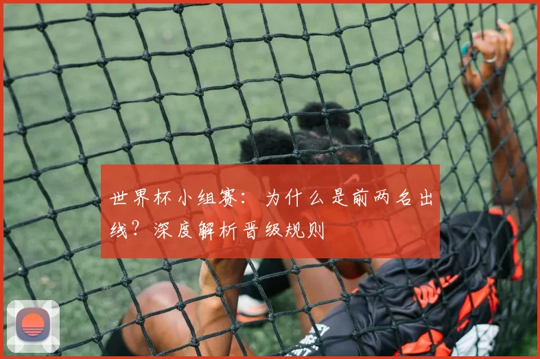 世界杯小组赛：为什么是前两名出线？深度解析晋级规则